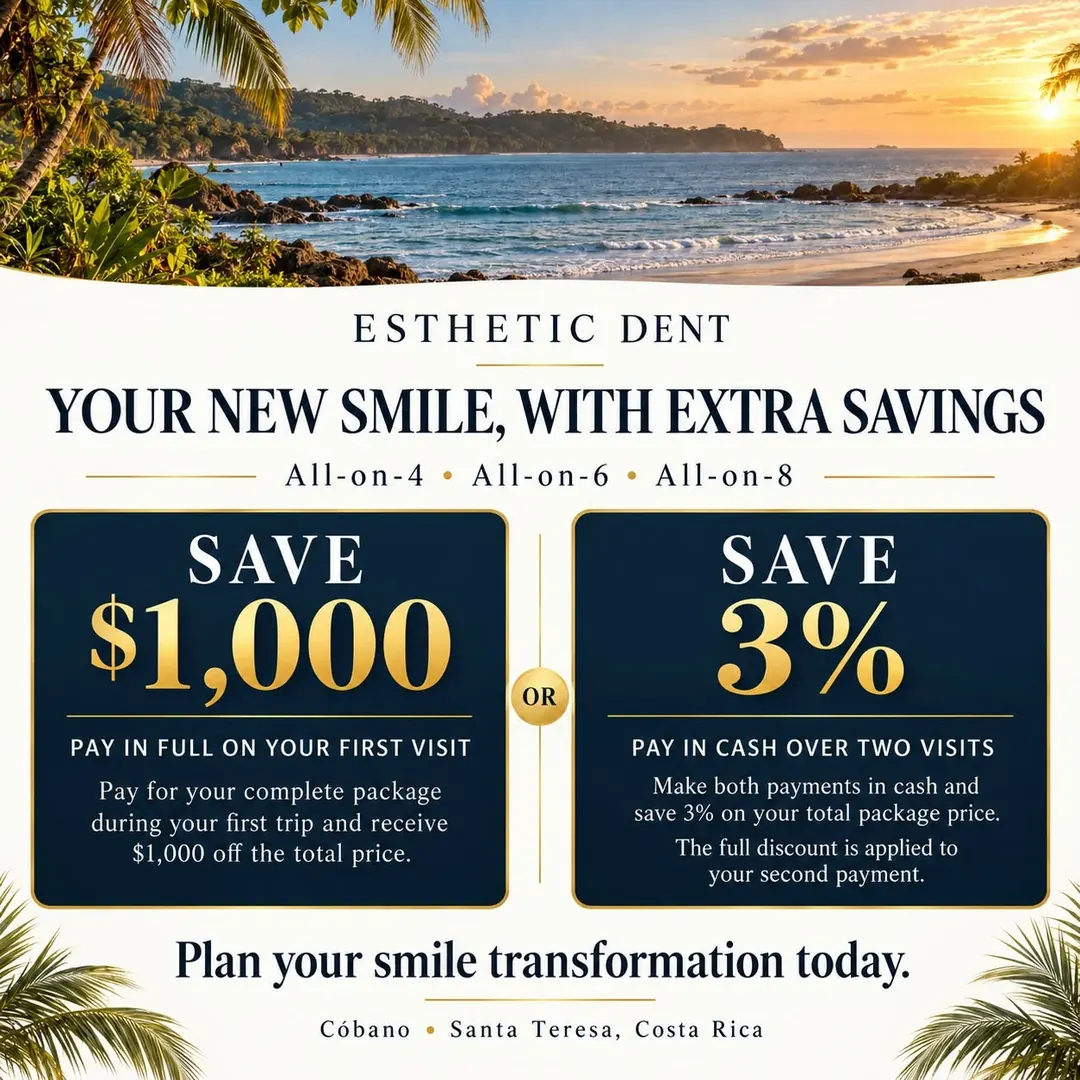 Your new smile, with extra savings — All-on-4, All-on-6 and All-on-8. Save $1,000: pay for your complete package in full during your first trip and receive $1,000 off the total price. Or save 3%: make both payments in cash over two visits and save 3% on your total package price; the full discount is applied to your second payment. Cóbano and Santa Teresa, Costa Rica.